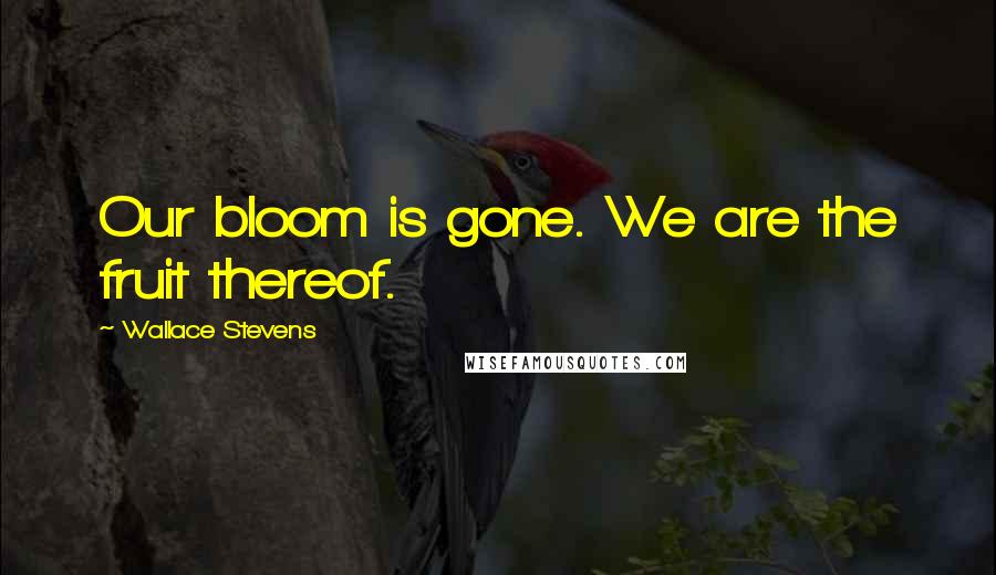 Wallace Stevens Quotes: Our bloom is gone. We are the fruit thereof.