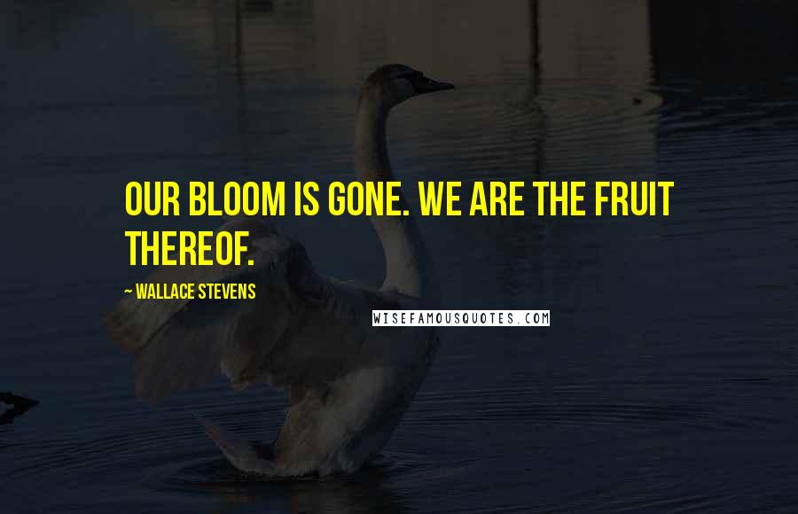 Wallace Stevens Quotes: Our bloom is gone. We are the fruit thereof.