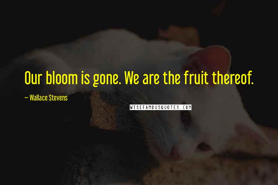 Wallace Stevens Quotes: Our bloom is gone. We are the fruit thereof.