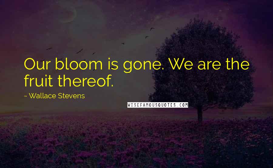 Wallace Stevens Quotes: Our bloom is gone. We are the fruit thereof.