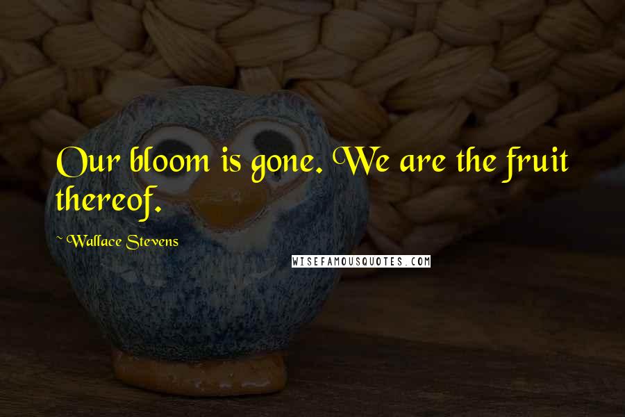 Wallace Stevens Quotes: Our bloom is gone. We are the fruit thereof.