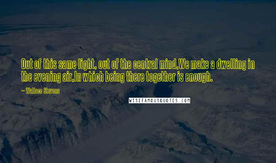 Wallace Stevens Quotes: Out of this same light, out of the central mind,We make a dwelling in the evening air,In which being there together is enough.