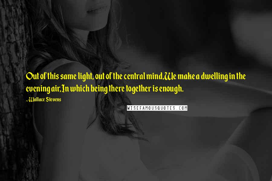 Wallace Stevens Quotes: Out of this same light, out of the central mind,We make a dwelling in the evening air,In which being there together is enough.