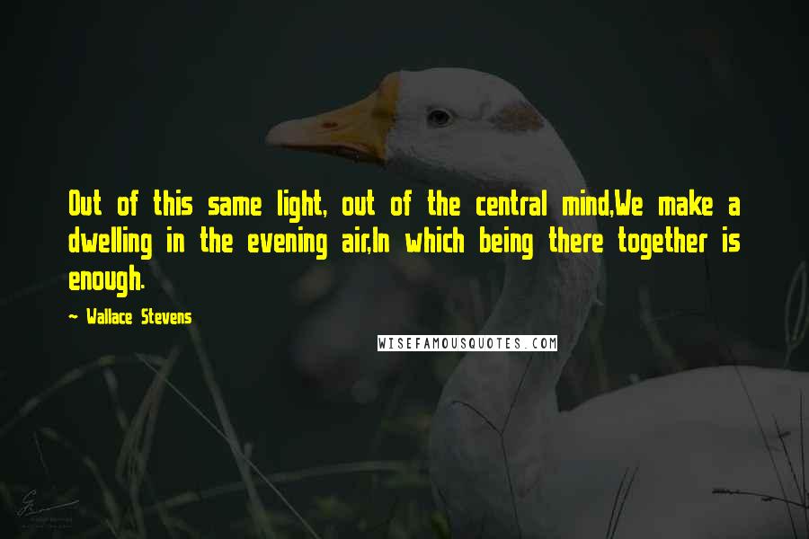 Wallace Stevens Quotes: Out of this same light, out of the central mind,We make a dwelling in the evening air,In which being there together is enough.
