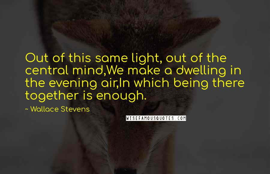 Wallace Stevens Quotes: Out of this same light, out of the central mind,We make a dwelling in the evening air,In which being there together is enough.