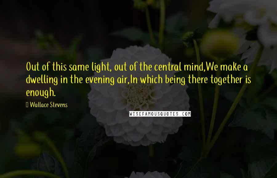 Wallace Stevens Quotes: Out of this same light, out of the central mind,We make a dwelling in the evening air,In which being there together is enough.