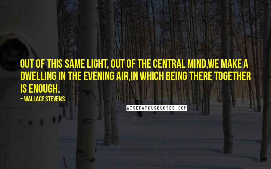 Wallace Stevens Quotes: Out of this same light, out of the central mind,We make a dwelling in the evening air,In which being there together is enough.