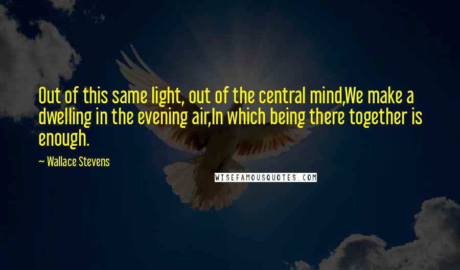 Wallace Stevens Quotes: Out of this same light, out of the central mind,We make a dwelling in the evening air,In which being there together is enough.