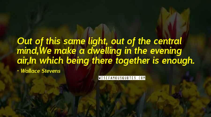 Wallace Stevens Quotes: Out of this same light, out of the central mind,We make a dwelling in the evening air,In which being there together is enough.