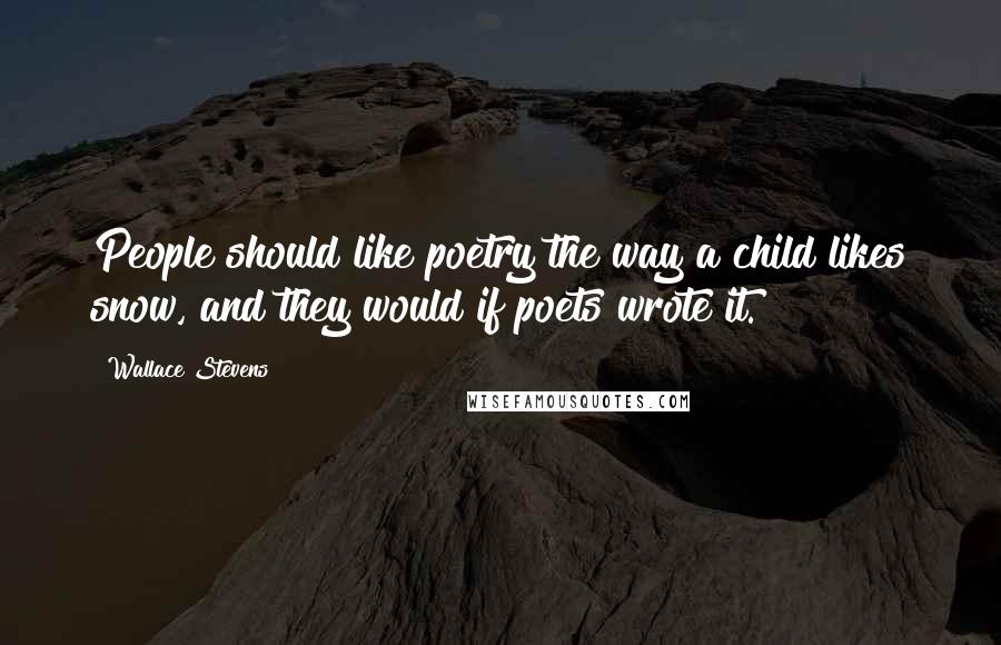 Wallace Stevens Quotes: People should like poetry the way a child likes snow, and they would if poets wrote it.