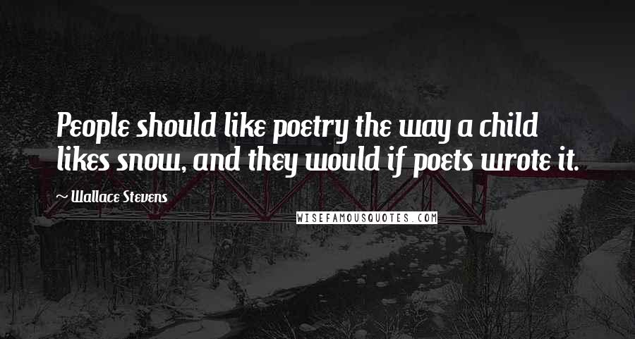 Wallace Stevens Quotes: People should like poetry the way a child likes snow, and they would if poets wrote it.