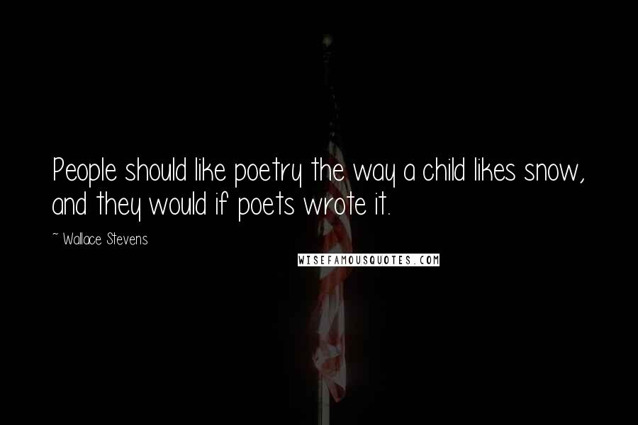 Wallace Stevens Quotes: People should like poetry the way a child likes snow, and they would if poets wrote it.