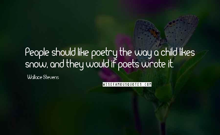 Wallace Stevens Quotes: People should like poetry the way a child likes snow, and they would if poets wrote it.