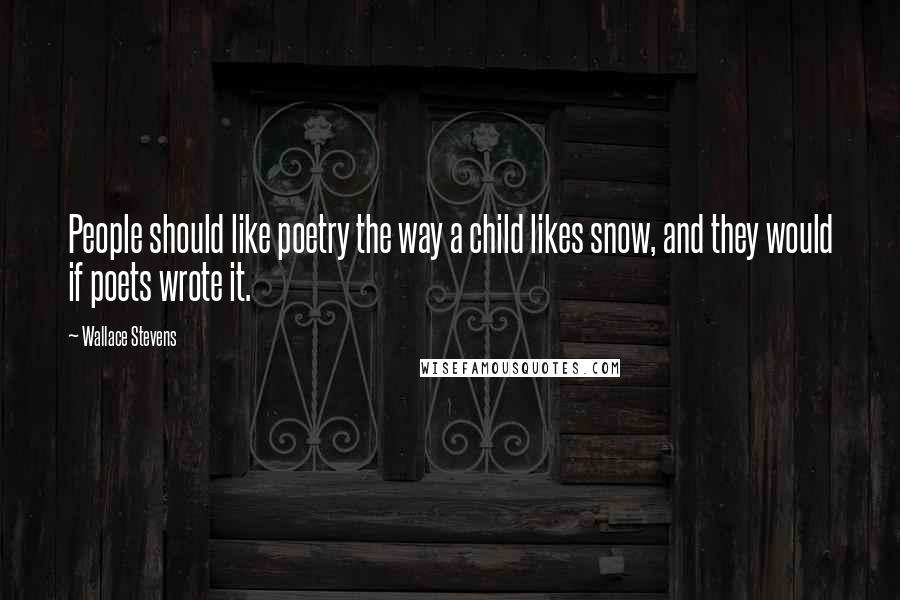 Wallace Stevens Quotes: People should like poetry the way a child likes snow, and they would if poets wrote it.