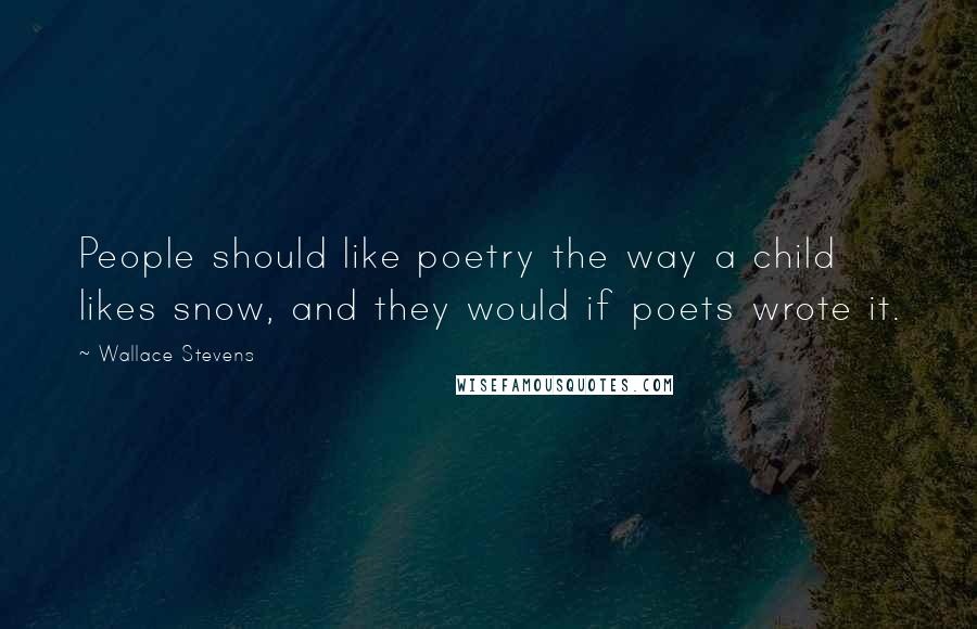 Wallace Stevens Quotes: People should like poetry the way a child likes snow, and they would if poets wrote it.
