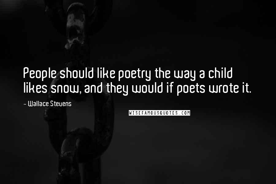 Wallace Stevens Quotes: People should like poetry the way a child likes snow, and they would if poets wrote it.