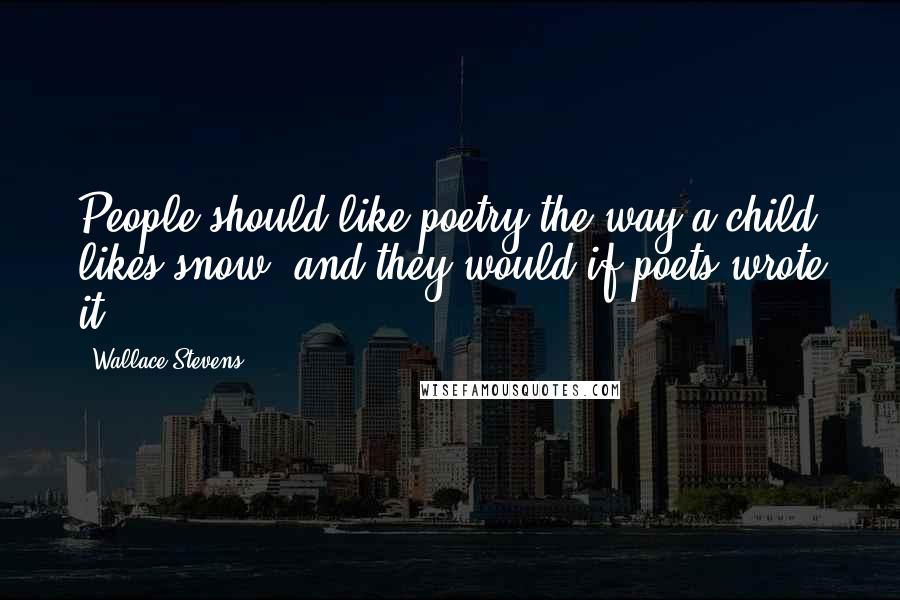 Wallace Stevens Quotes: People should like poetry the way a child likes snow, and they would if poets wrote it.