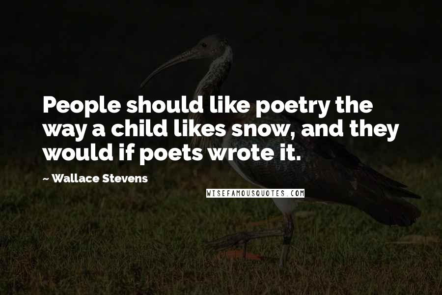 Wallace Stevens Quotes: People should like poetry the way a child likes snow, and they would if poets wrote it.