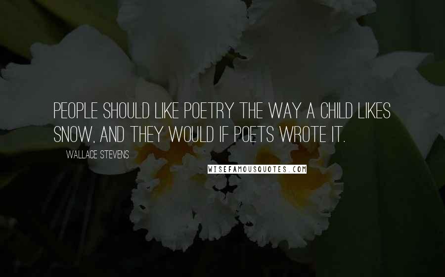 Wallace Stevens Quotes: People should like poetry the way a child likes snow, and they would if poets wrote it.