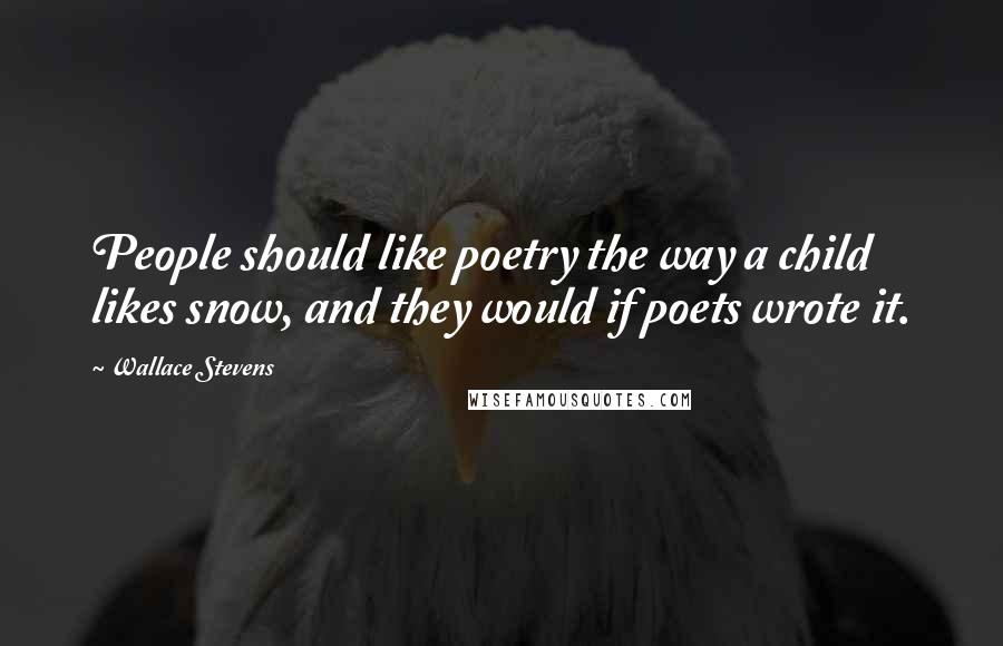 Wallace Stevens Quotes: People should like poetry the way a child likes snow, and they would if poets wrote it.