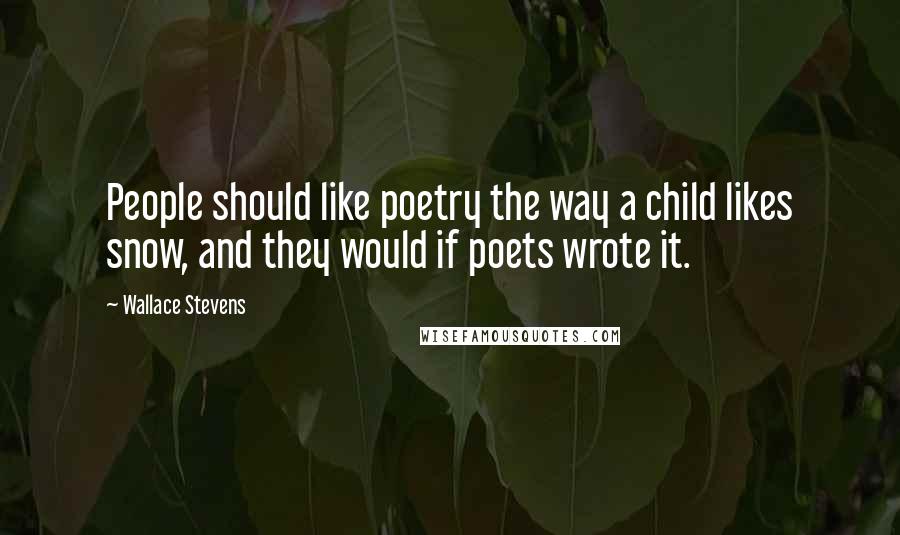 Wallace Stevens Quotes: People should like poetry the way a child likes snow, and they would if poets wrote it.