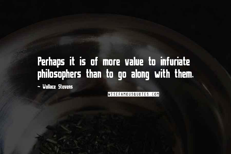 Wallace Stevens Quotes: Perhaps it is of more value to infuriate philosophers than to go along with them.