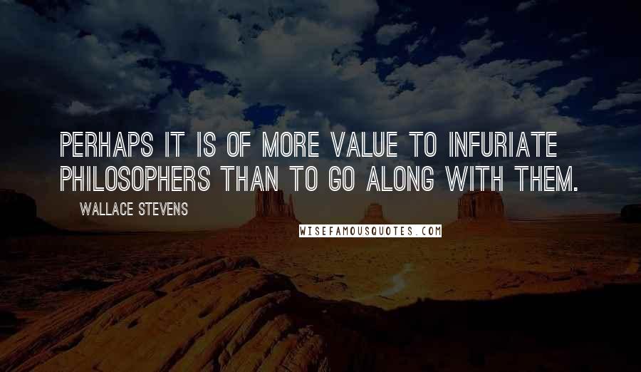 Wallace Stevens Quotes: Perhaps it is of more value to infuriate philosophers than to go along with them.