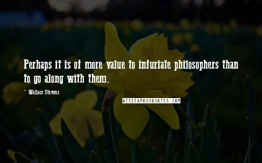 Wallace Stevens Quotes: Perhaps it is of more value to infuriate philosophers than to go along with them.