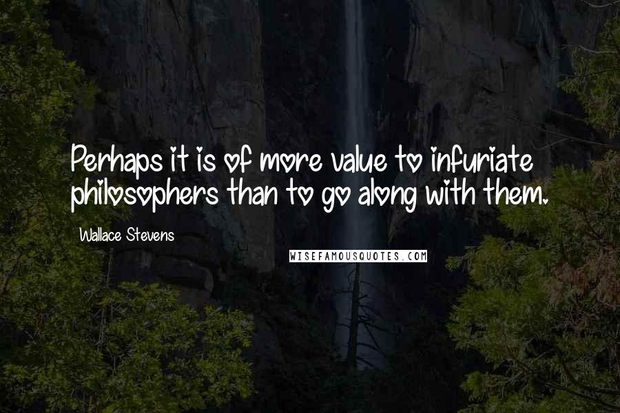 Wallace Stevens Quotes: Perhaps it is of more value to infuriate philosophers than to go along with them.