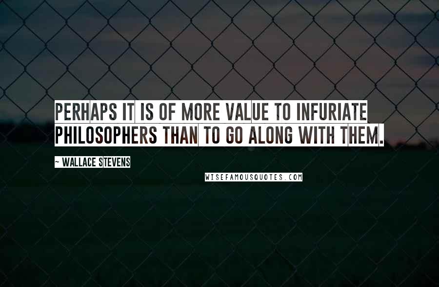 Wallace Stevens Quotes: Perhaps it is of more value to infuriate philosophers than to go along with them.