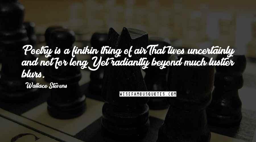 Wallace Stevens Quotes: Poetry is a finikin thing of airThat lives uncertainly and not for longYet radiantly beyond much lustier blurs.