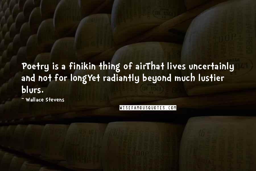 Wallace Stevens Quotes: Poetry is a finikin thing of airThat lives uncertainly and not for longYet radiantly beyond much lustier blurs.