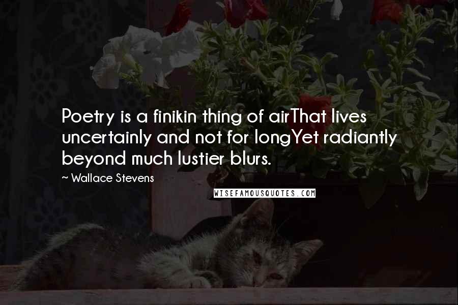 Wallace Stevens Quotes: Poetry is a finikin thing of airThat lives uncertainly and not for longYet radiantly beyond much lustier blurs.