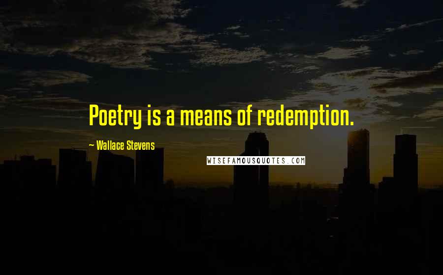 Wallace Stevens Quotes: Poetry is a means of redemption.