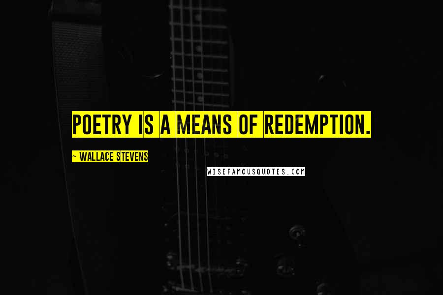 Wallace Stevens Quotes: Poetry is a means of redemption.