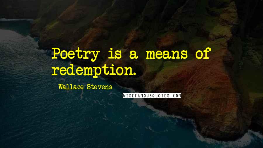 Wallace Stevens Quotes: Poetry is a means of redemption.