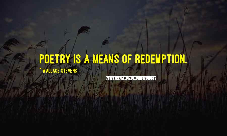 Wallace Stevens Quotes: Poetry is a means of redemption.