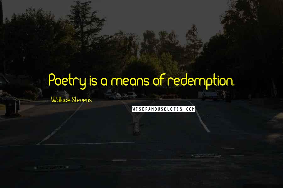 Wallace Stevens Quotes: Poetry is a means of redemption.