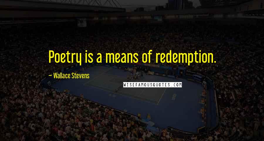 Wallace Stevens Quotes: Poetry is a means of redemption.