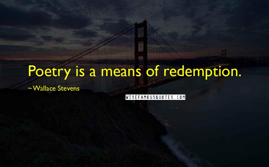 Wallace Stevens Quotes: Poetry is a means of redemption.