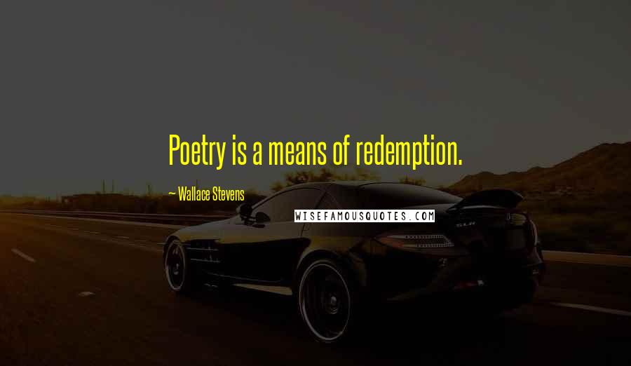 Wallace Stevens Quotes: Poetry is a means of redemption.