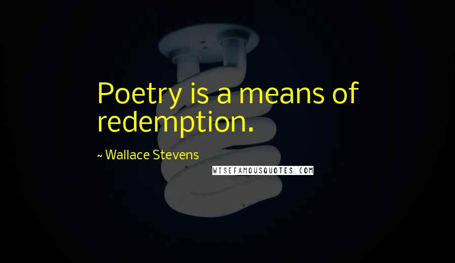 Wallace Stevens Quotes: Poetry is a means of redemption.