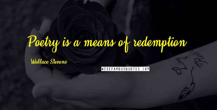 Wallace Stevens Quotes: Poetry is a means of redemption.