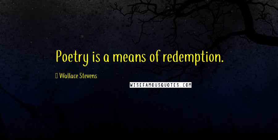 Wallace Stevens Quotes: Poetry is a means of redemption.