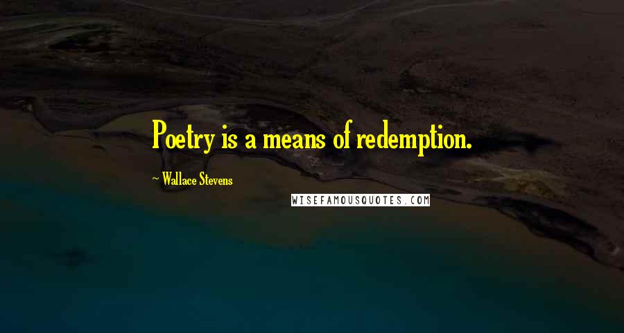 Wallace Stevens Quotes: Poetry is a means of redemption.