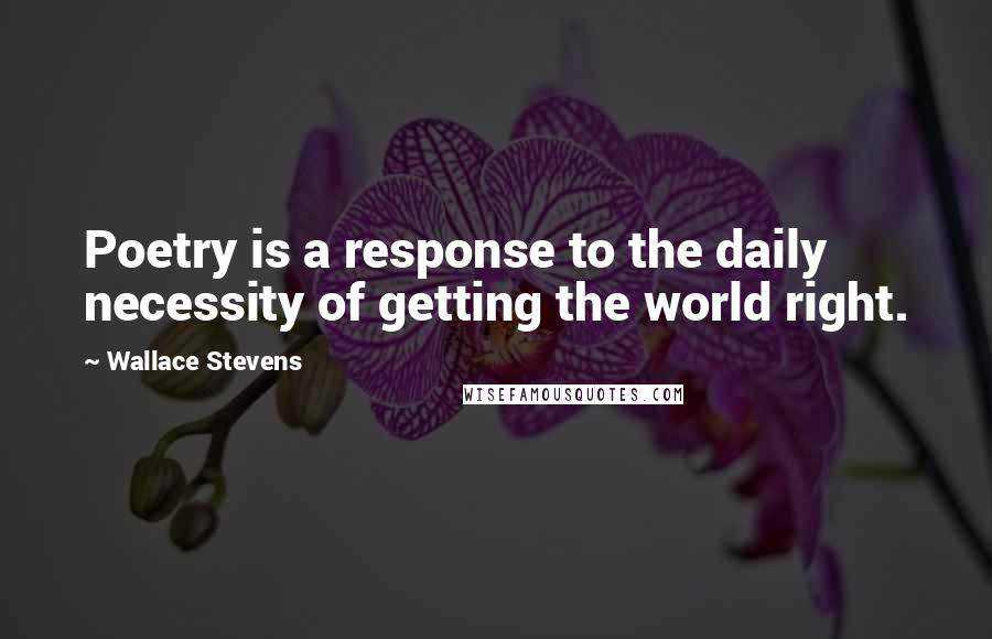 Wallace Stevens Quotes: Poetry is a response to the daily necessity of getting the world right.