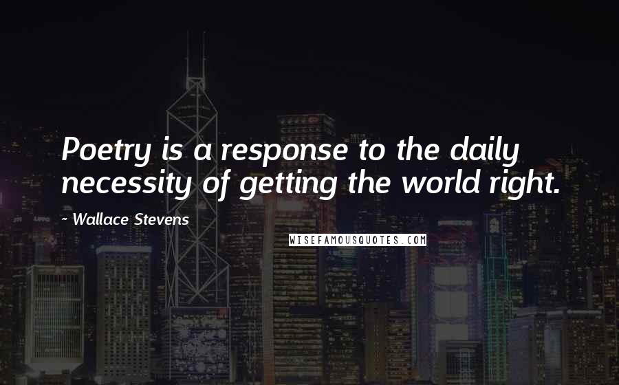 Wallace Stevens Quotes: Poetry is a response to the daily necessity of getting the world right.