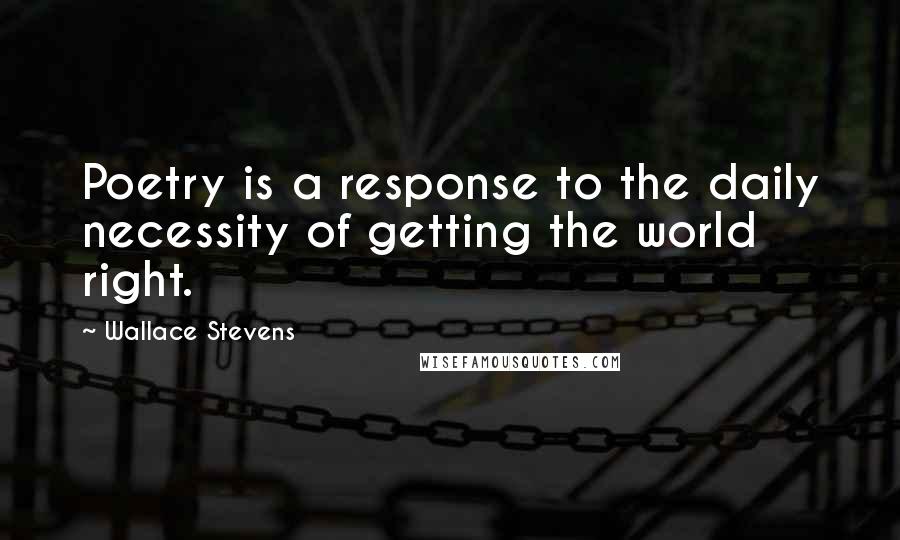 Wallace Stevens Quotes: Poetry is a response to the daily necessity of getting the world right.