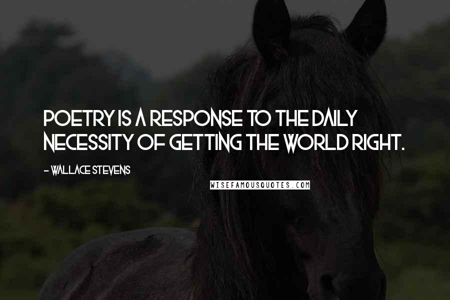 Wallace Stevens Quotes: Poetry is a response to the daily necessity of getting the world right.