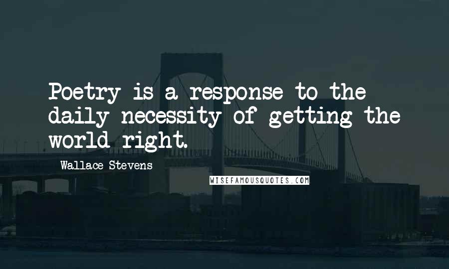 Wallace Stevens Quotes: Poetry is a response to the daily necessity of getting the world right.